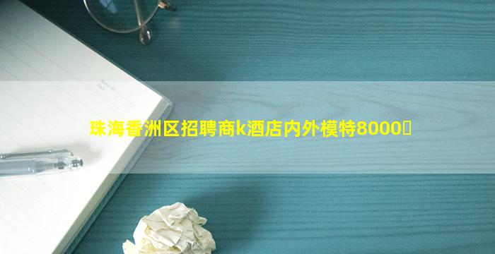 珠海香洲区招聘商k酒店内外模特8000➕