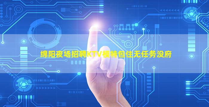 绵阳夜场招聘KTV模特包住无任务没府